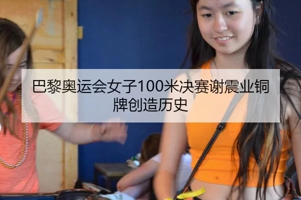 巴黎奥运会女子100米决赛谢震业铜牌创造历史